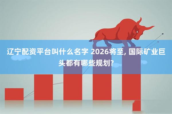 辽宁配资平台叫什么名字 2026将至, 国际矿业巨头都有哪些规划?