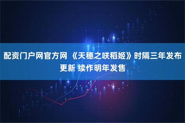 配资门户网官方网 《天穗之咲稻姬》时隔三年发布更新 续作明年发售