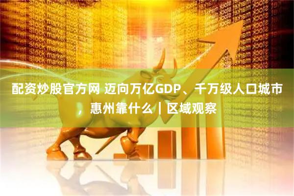 配资炒股官方网 迈向万亿GDP、千万级人口城市，惠州靠什么｜区域观察