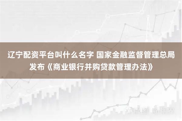 辽宁配资平台叫什么名字 国家金融监督管理总局发布《商业银行并购贷款管理办法》