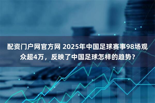 配资门户网官方网 2025年中国足球赛事98场观众超4万，反映了中国足球怎样的趋势？