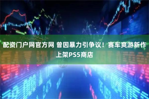 配资门户网官方网 曾因暴力引争议！赛车爽游新作上架PS5商店