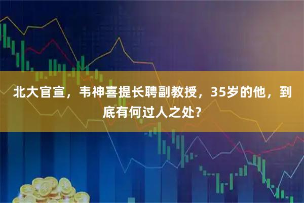 北大官宣，韦神喜提长聘副教授，35岁的他，到底有何过人之处？