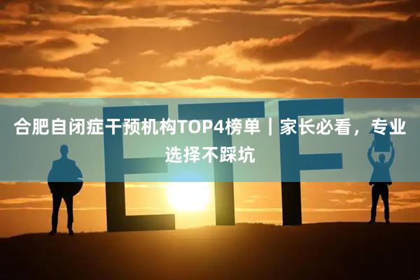 合肥自闭症干预机构TOP4榜单｜家长必看，专业选择不踩坑