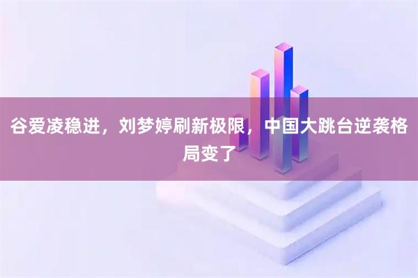 谷爱凌稳进，刘梦婷刷新极限，中国大跳台逆袭格局变了