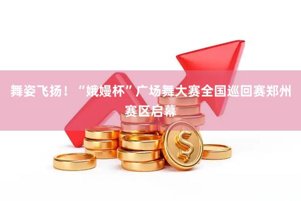 舞姿飞扬！“娥嫚杯”广场舞大赛全国巡回赛郑州赛区启幕