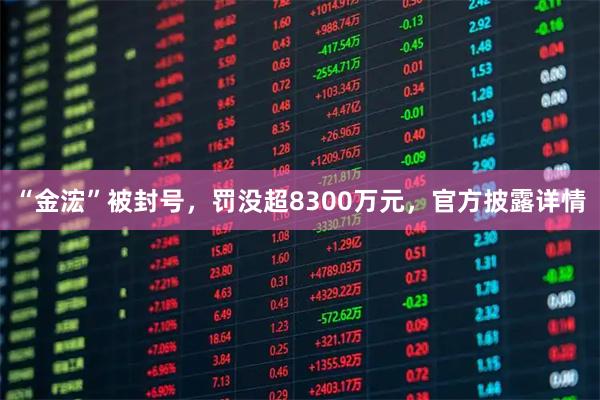 “金浤”被封号，罚没超8300万元，官方披露详情