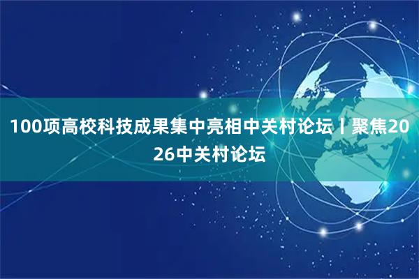 100项高校科技成果集中亮相中关村论坛丨聚焦2026中关村论坛