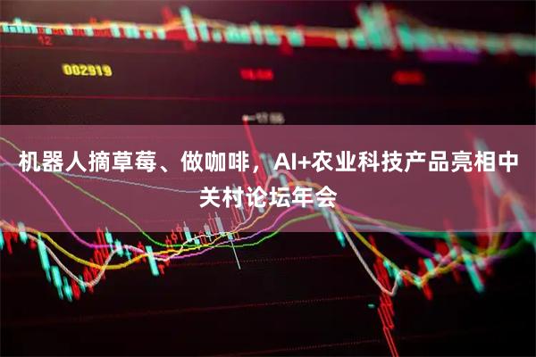 机器人摘草莓、做咖啡，AI+农业科技产品亮相中关村论坛年会