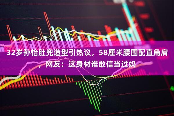 32岁孙怡肚兜造型引热议，58厘米腰围配直角肩，网友：这身材谁敢信当过妈