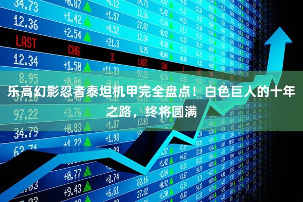 乐高幻影忍者泰坦机甲完全盘点！白色巨人的十年之路，终将圆满