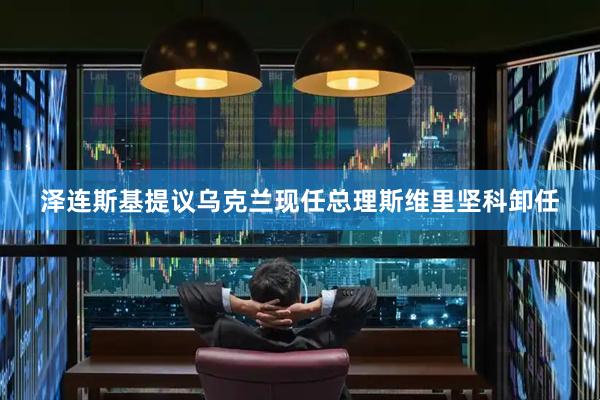 泽连斯基提议乌克兰现任总理斯维里坚科卸任