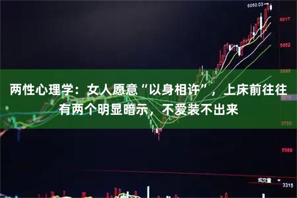 两性心理学：女人愿意“以身相许”，上床前往往有两个明显暗示，不爱装不出来
