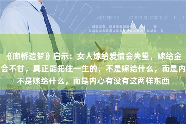 《廊桥遗梦》启示：女人嫁给爱情会失望，嫁给金钱会空虚，嫁给安稳会不甘，真正能托住一生的，不是嫁给什么，而是内心有没有这两样东西
