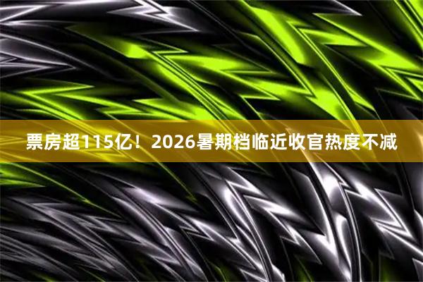 票房超115亿！2026暑期档临近收官热度不减