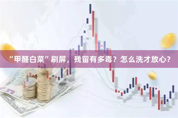 “甲醛白菜”刷屏，残留有多毒？怎么洗才放心？