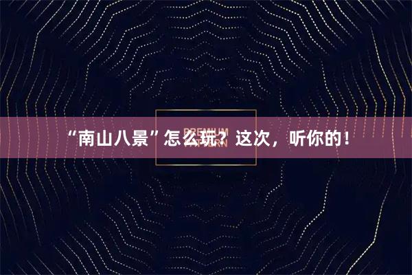 “南山八景”怎么玩？这次，听你的！